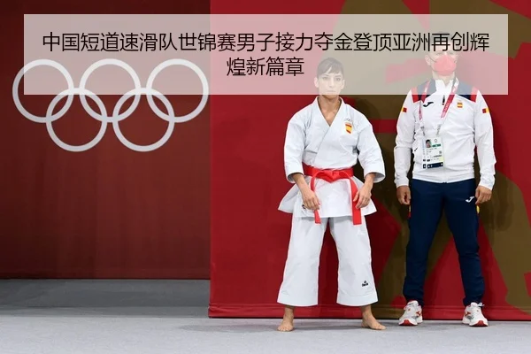 中国短道速滑队世锦赛男子接力夺金登顶亚洲再创辉煌新篇章
