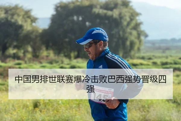 中国男排世联赛爆冷击败巴西强势晋级四强